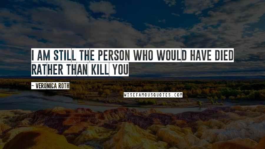 Veronica Roth Quotes: I am still the person who would have died rather than kill you