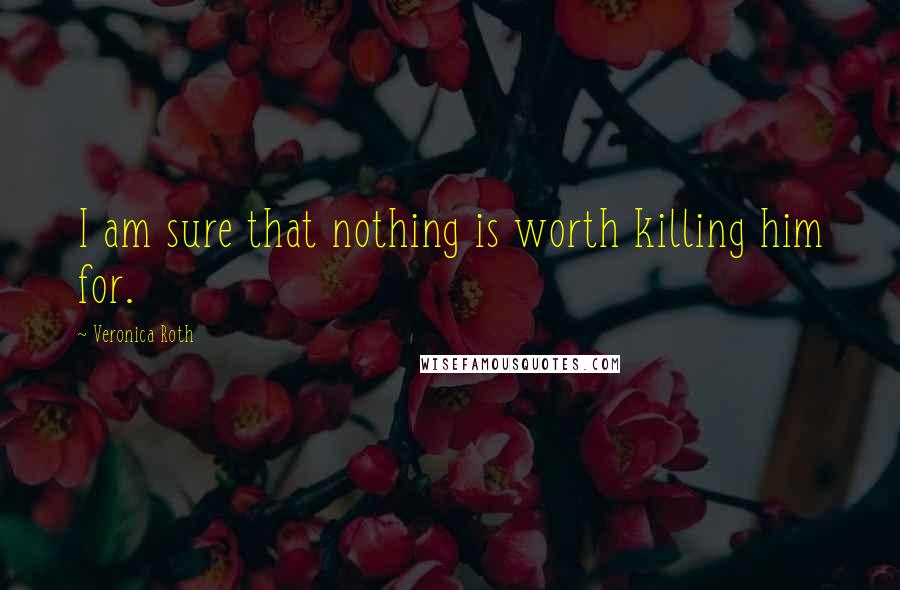 Veronica Roth Quotes: I am sure that nothing is worth killing him for.