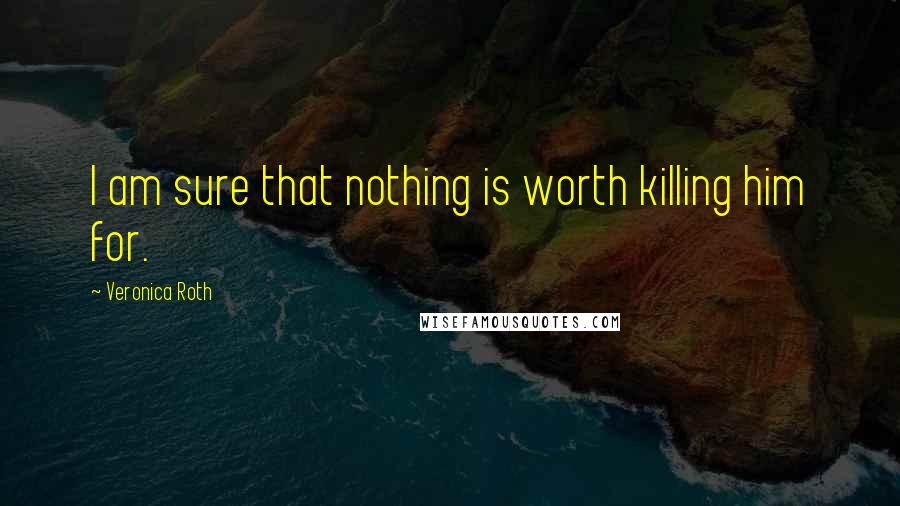 Veronica Roth Quotes: I am sure that nothing is worth killing him for.