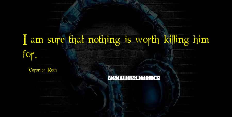 Veronica Roth Quotes: I am sure that nothing is worth killing him for.