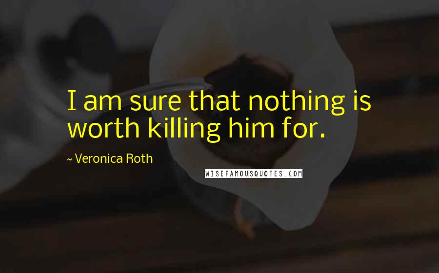 Veronica Roth Quotes: I am sure that nothing is worth killing him for.