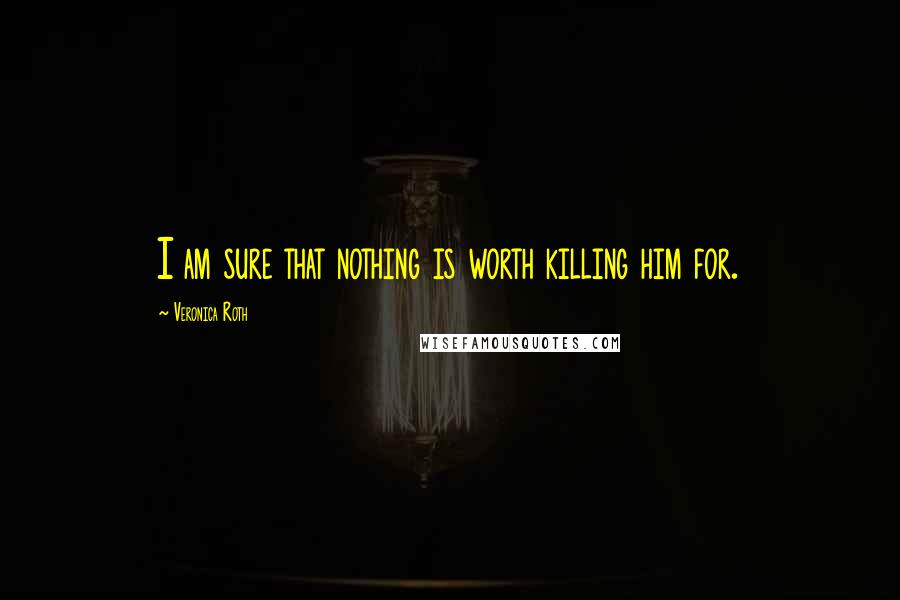 Veronica Roth Quotes: I am sure that nothing is worth killing him for.