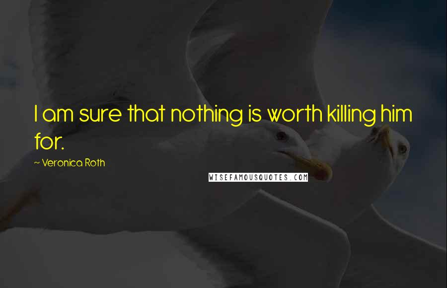 Veronica Roth Quotes: I am sure that nothing is worth killing him for.