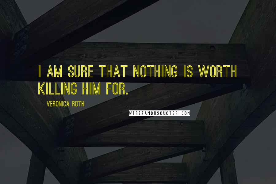 Veronica Roth Quotes: I am sure that nothing is worth killing him for.