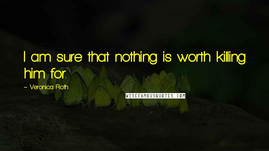 Veronica Roth Quotes: I am sure that nothing is worth killing him for.