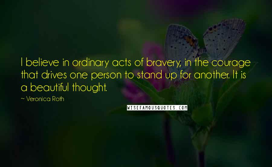 Veronica Roth Quotes: I believe in ordinary acts of bravery, in the courage that drives one person to stand up for another. It is a beautiful thought.