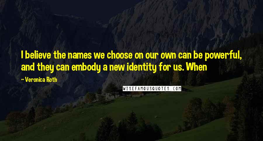 Veronica Roth Quotes: I believe the names we choose on our own can be powerful, and they can embody a new identity for us. When