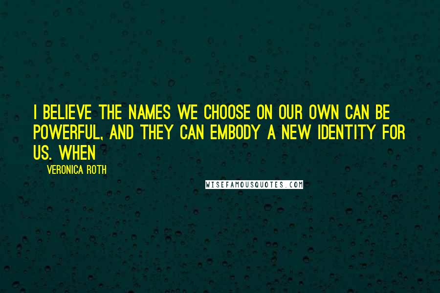Veronica Roth Quotes: I believe the names we choose on our own can be powerful, and they can embody a new identity for us. When