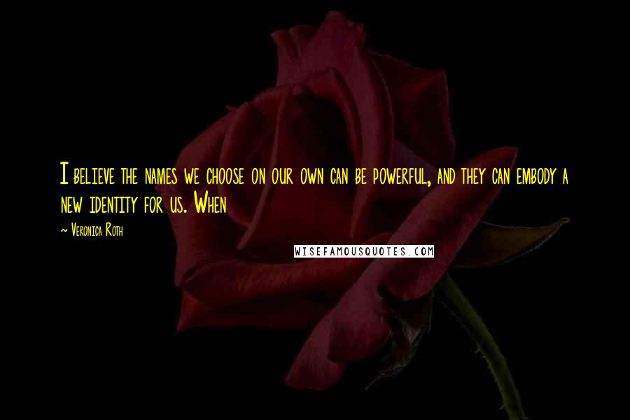 Veronica Roth Quotes: I believe the names we choose on our own can be powerful, and they can embody a new identity for us. When