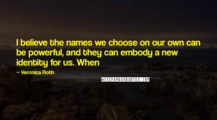 Veronica Roth Quotes: I believe the names we choose on our own can be powerful, and they can embody a new identity for us. When