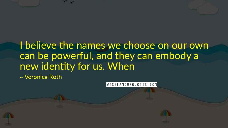 Veronica Roth Quotes: I believe the names we choose on our own can be powerful, and they can embody a new identity for us. When