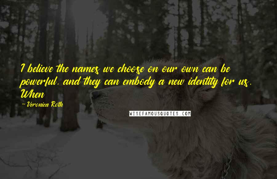 Veronica Roth Quotes: I believe the names we choose on our own can be powerful, and they can embody a new identity for us. When