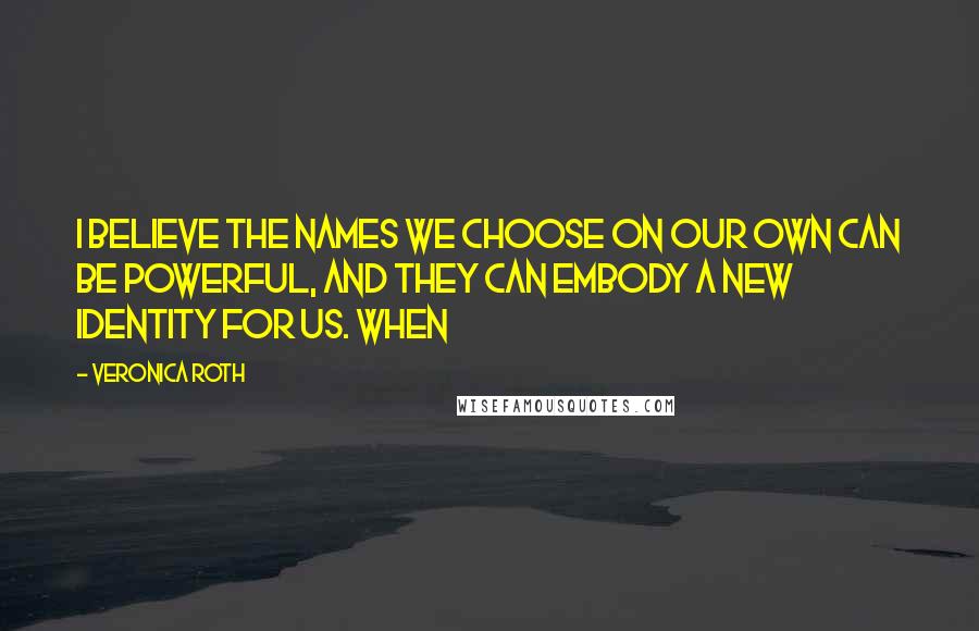 Veronica Roth Quotes: I believe the names we choose on our own can be powerful, and they can embody a new identity for us. When