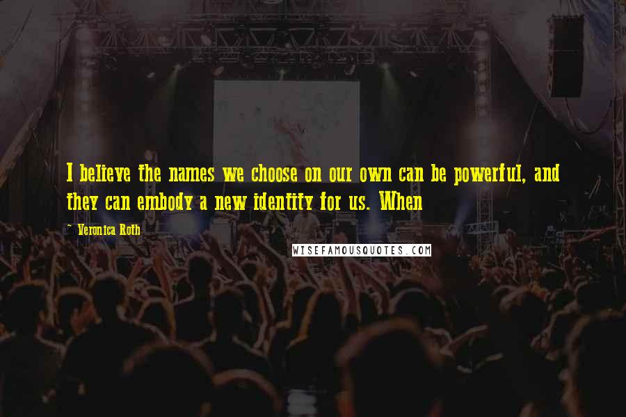 Veronica Roth Quotes: I believe the names we choose on our own can be powerful, and they can embody a new identity for us. When