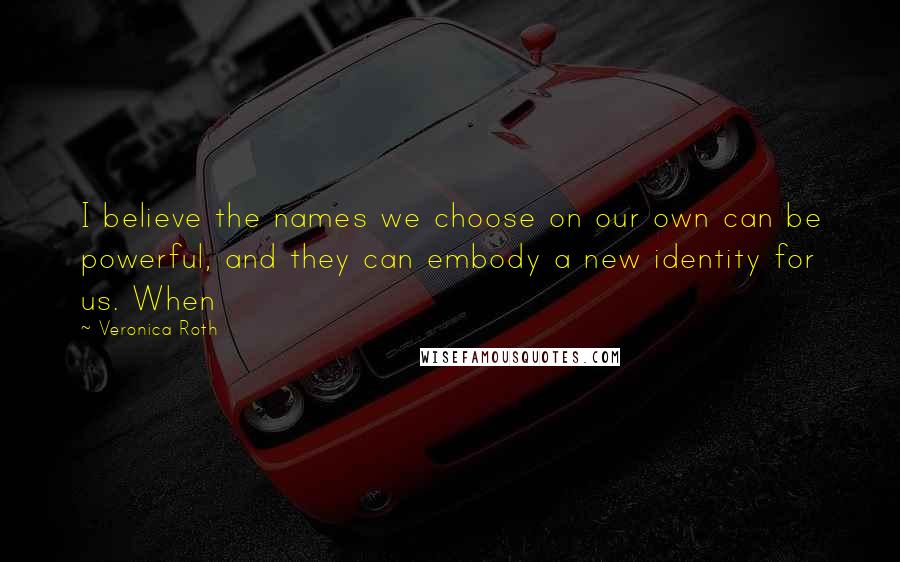 Veronica Roth Quotes: I believe the names we choose on our own can be powerful, and they can embody a new identity for us. When