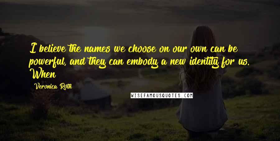 Veronica Roth Quotes: I believe the names we choose on our own can be powerful, and they can embody a new identity for us. When