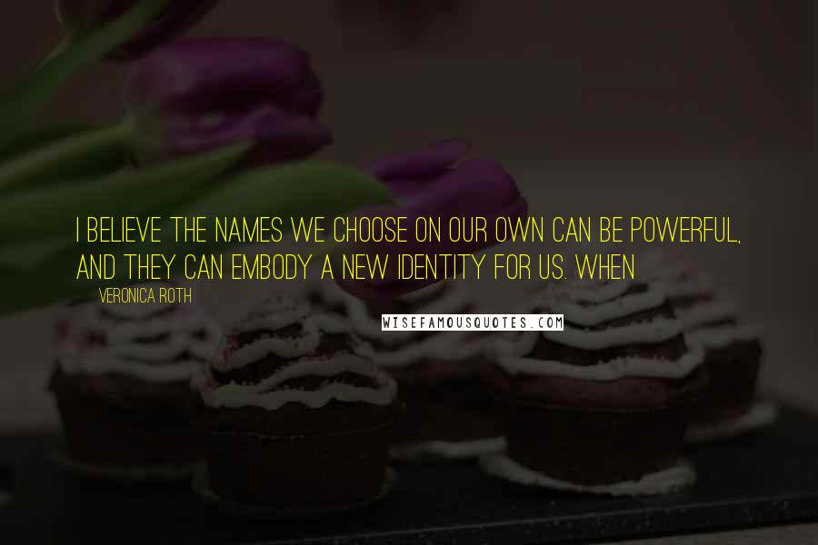 Veronica Roth Quotes: I believe the names we choose on our own can be powerful, and they can embody a new identity for us. When