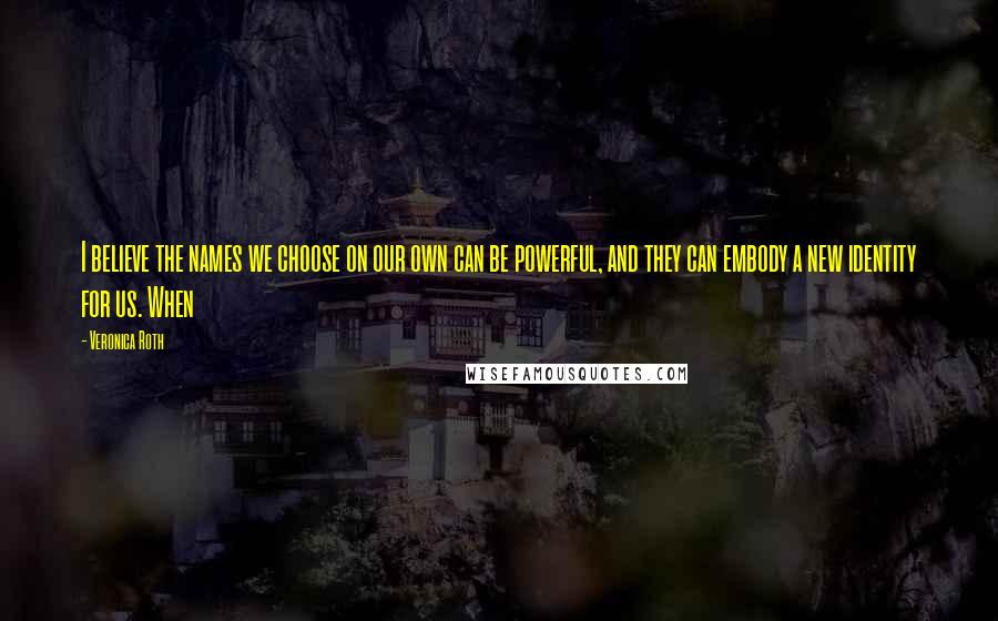 Veronica Roth Quotes: I believe the names we choose on our own can be powerful, and they can embody a new identity for us. When