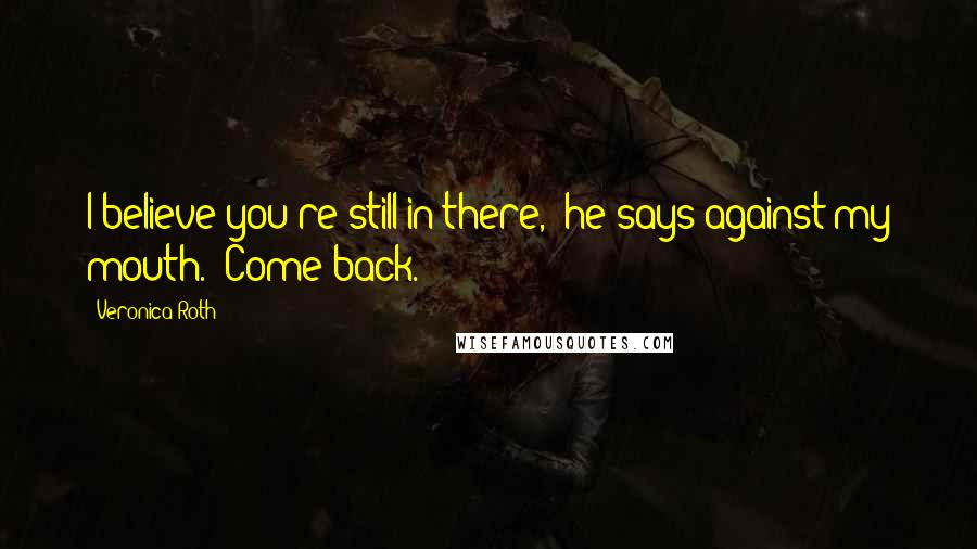 Veronica Roth Quotes: I believe you're still in there," he says against my mouth. "Come back.