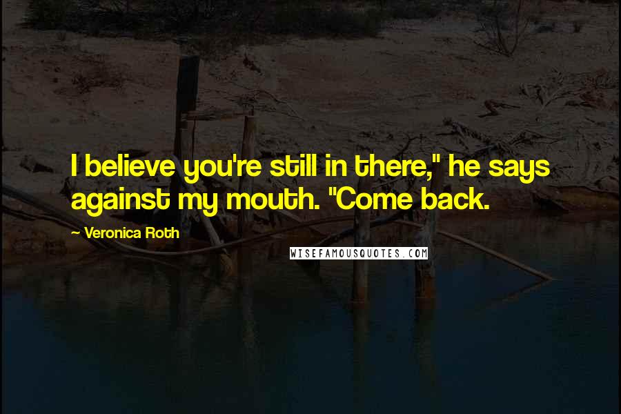 Veronica Roth Quotes: I believe you're still in there," he says against my mouth. "Come back.
