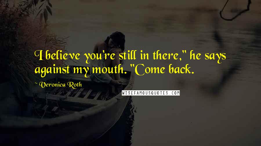 Veronica Roth Quotes: I believe you're still in there," he says against my mouth. "Come back.