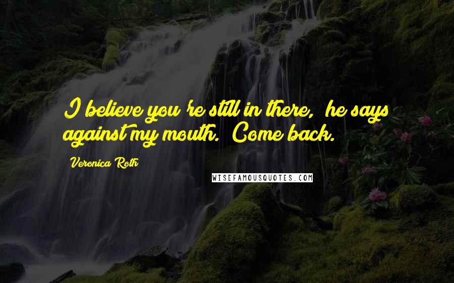 Veronica Roth Quotes: I believe you're still in there," he says against my mouth. "Come back.