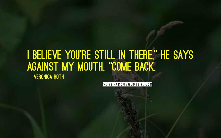 Veronica Roth Quotes: I believe you're still in there," he says against my mouth. "Come back.