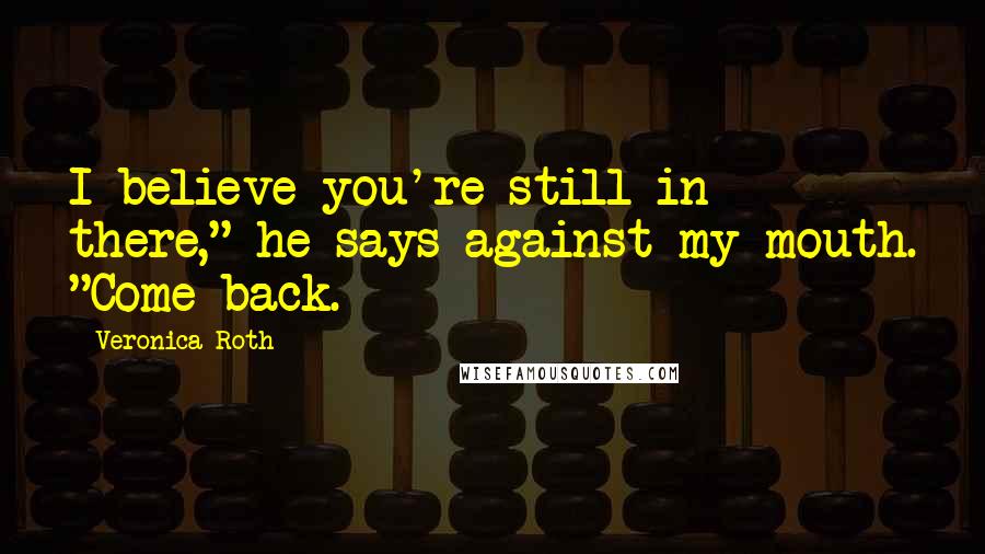 Veronica Roth Quotes: I believe you're still in there," he says against my mouth. "Come back.