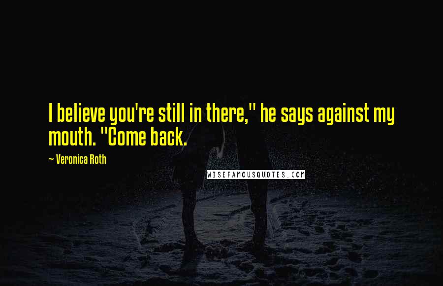 Veronica Roth Quotes: I believe you're still in there," he says against my mouth. "Come back.