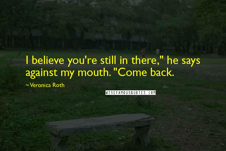 Veronica Roth Quotes: I believe you're still in there," he says against my mouth. "Come back.