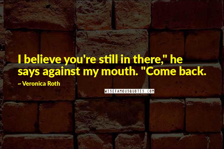 Veronica Roth Quotes: I believe you're still in there," he says against my mouth. "Come back.