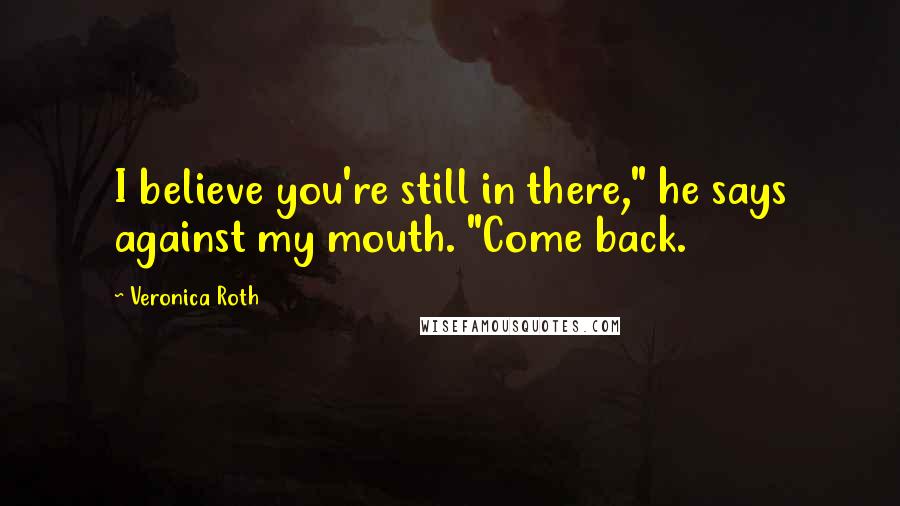 Veronica Roth Quotes: I believe you're still in there," he says against my mouth. "Come back.