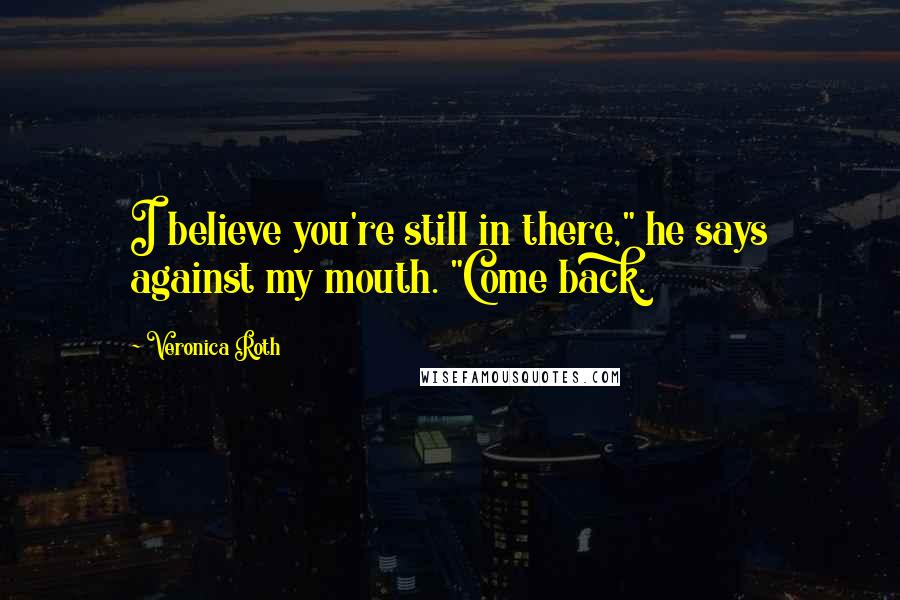 Veronica Roth Quotes: I believe you're still in there," he says against my mouth. "Come back.