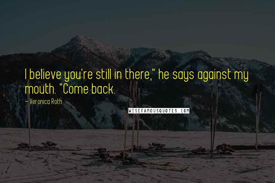 Veronica Roth Quotes: I believe you're still in there," he says against my mouth. "Come back.
