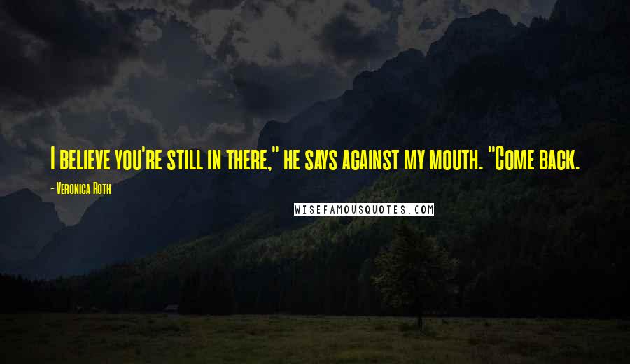 Veronica Roth Quotes: I believe you're still in there," he says against my mouth. "Come back.