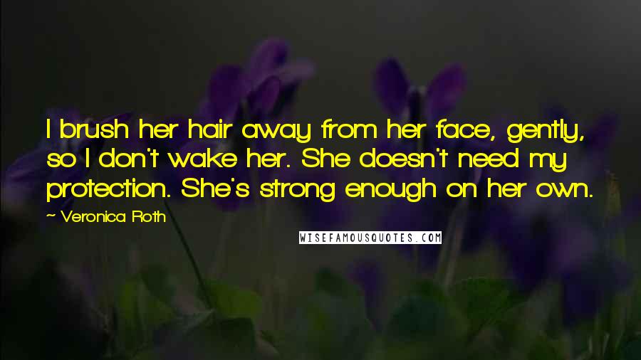 Veronica Roth Quotes: I brush her hair away from her face, gently, so I don't wake her. She doesn't need my protection. She's strong enough on her own.