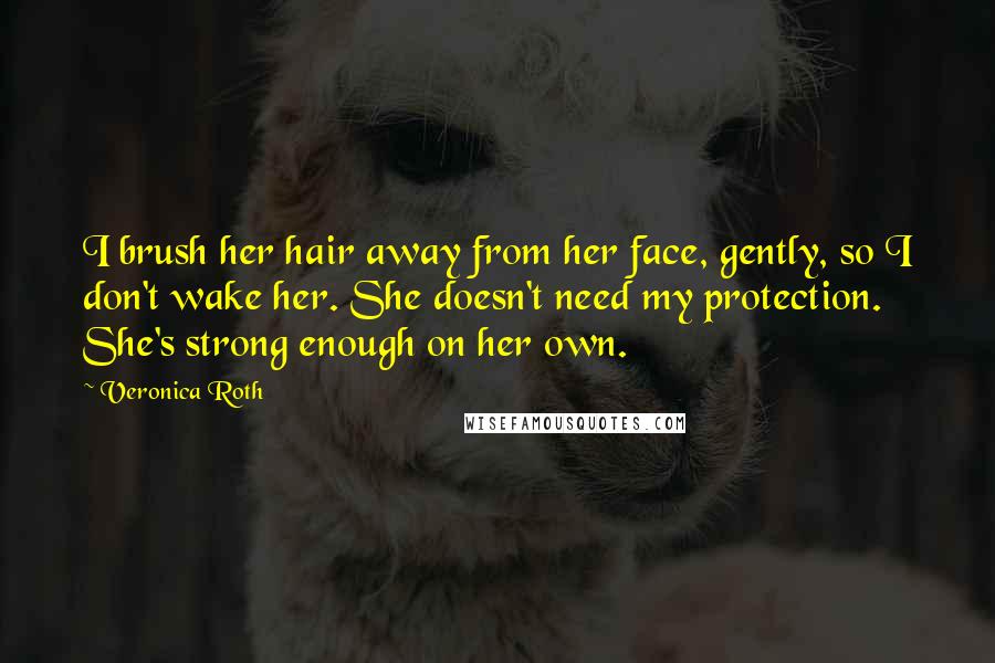 Veronica Roth Quotes: I brush her hair away from her face, gently, so I don't wake her. She doesn't need my protection. She's strong enough on her own.