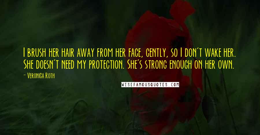 Veronica Roth Quotes: I brush her hair away from her face, gently, so I don't wake her. She doesn't need my protection. She's strong enough on her own.