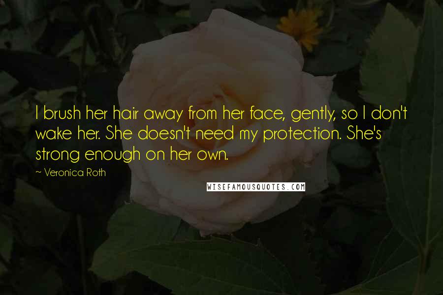 Veronica Roth Quotes: I brush her hair away from her face, gently, so I don't wake her. She doesn't need my protection. She's strong enough on her own.