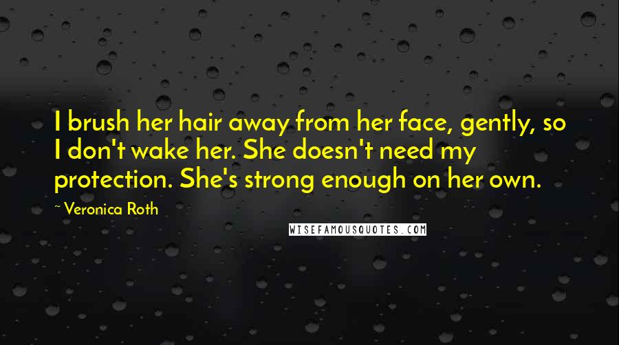 Veronica Roth Quotes: I brush her hair away from her face, gently, so I don't wake her. She doesn't need my protection. She's strong enough on her own.