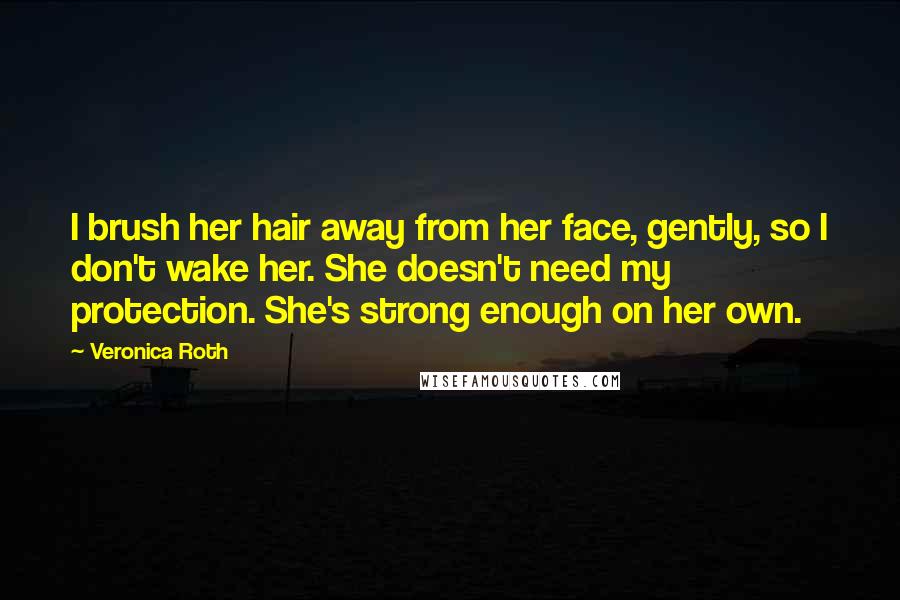 Veronica Roth Quotes: I brush her hair away from her face, gently, so I don't wake her. She doesn't need my protection. She's strong enough on her own.