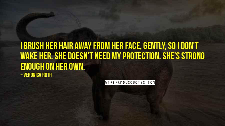 Veronica Roth Quotes: I brush her hair away from her face, gently, so I don't wake her. She doesn't need my protection. She's strong enough on her own.