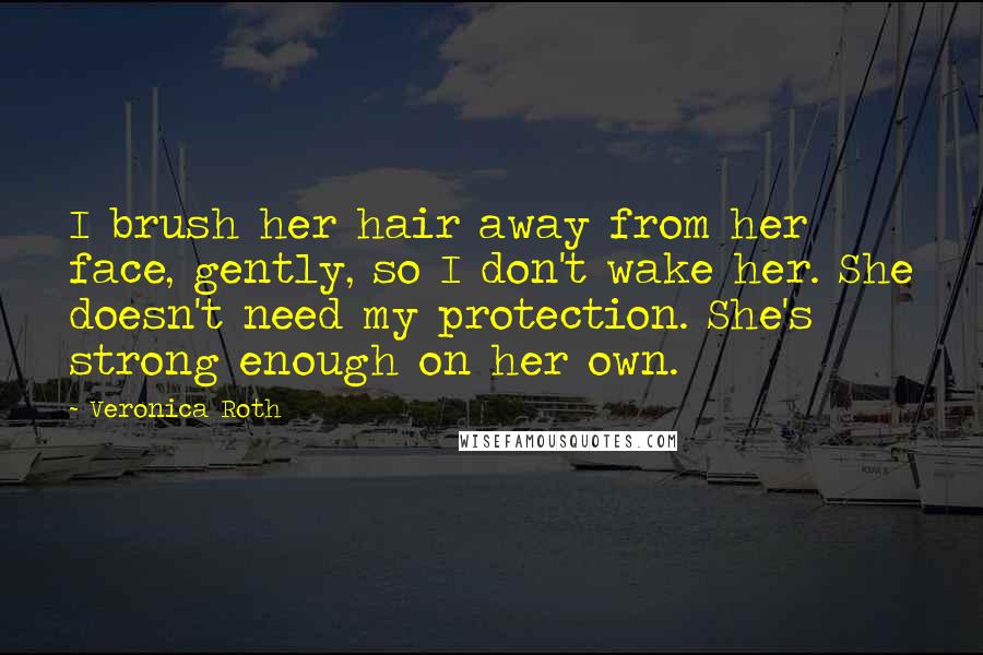 Veronica Roth Quotes: I brush her hair away from her face, gently, so I don't wake her. She doesn't need my protection. She's strong enough on her own.