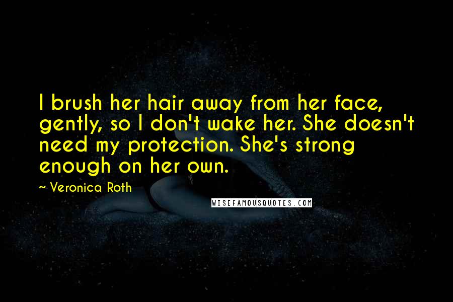 Veronica Roth Quotes: I brush her hair away from her face, gently, so I don't wake her. She doesn't need my protection. She's strong enough on her own.