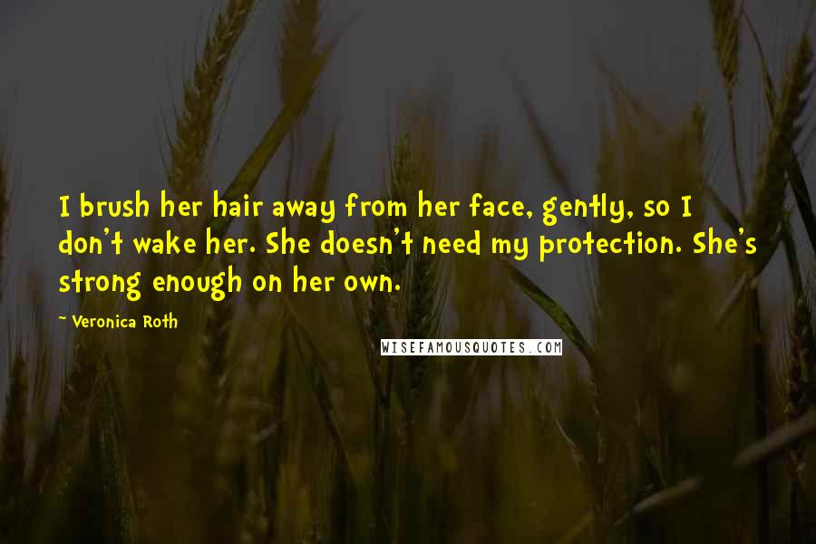 Veronica Roth Quotes: I brush her hair away from her face, gently, so I don't wake her. She doesn't need my protection. She's strong enough on her own.