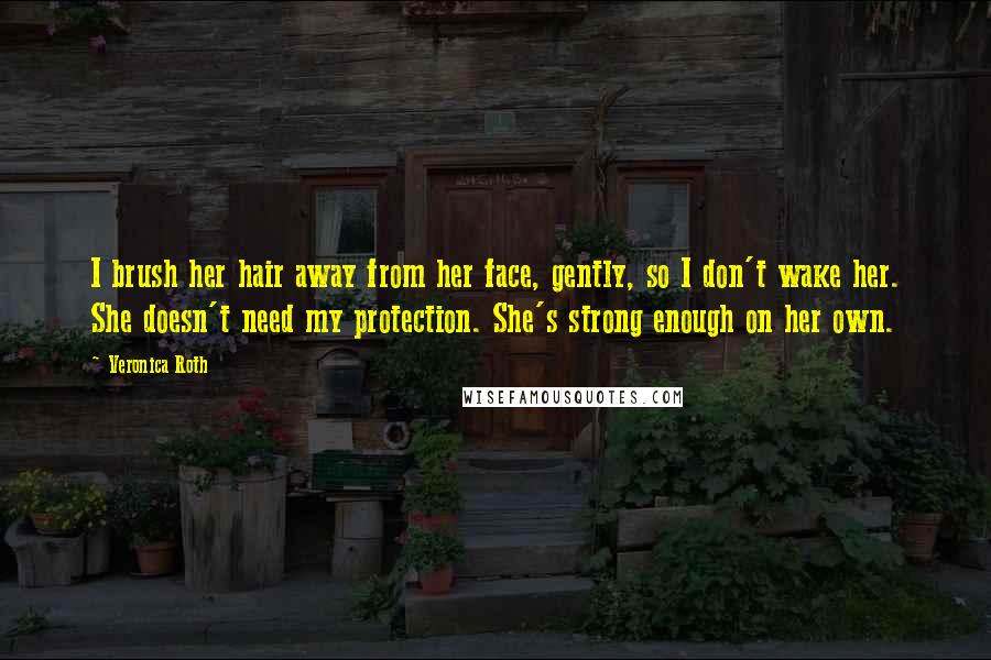 Veronica Roth Quotes: I brush her hair away from her face, gently, so I don't wake her. She doesn't need my protection. She's strong enough on her own.