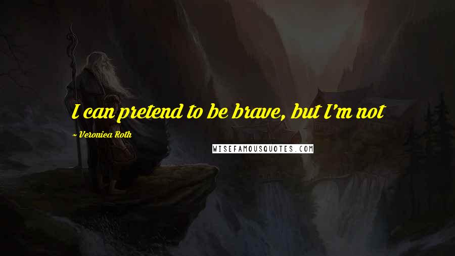 Veronica Roth Quotes: I can pretend to be brave, but I'm not