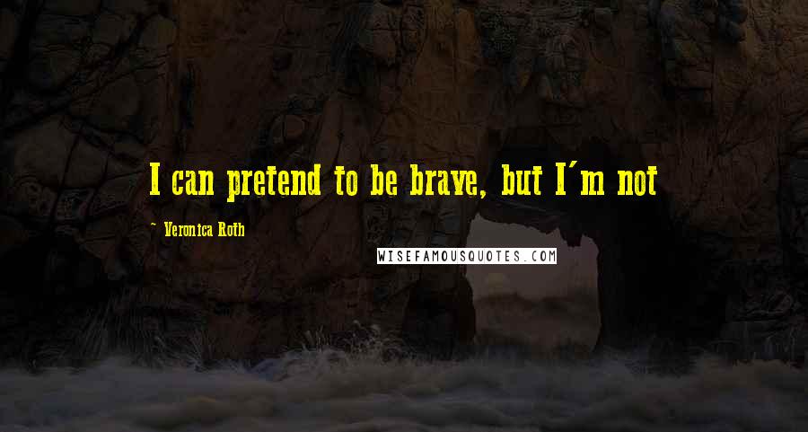 Veronica Roth Quotes: I can pretend to be brave, but I'm not