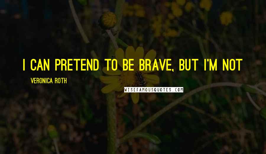 Veronica Roth Quotes: I can pretend to be brave, but I'm not