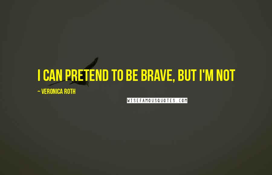 Veronica Roth Quotes: I can pretend to be brave, but I'm not